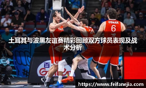 土耳其与波黑友谊赛精彩回顾双方球员表现及战术分析